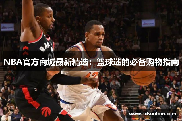 NBA官方商城最新精选：篮球迷的必备购物指南