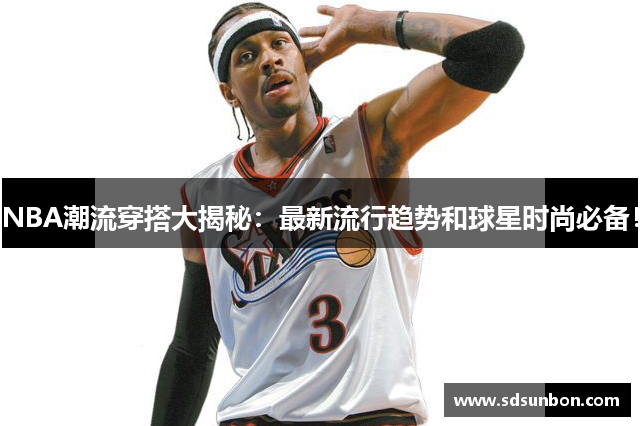 NBA潮流穿搭大揭秘：最新流行趋势和球星时尚必备！