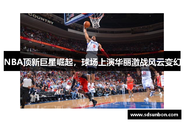 NBA顶新巨星崛起，球场上演华丽激战风云变幻