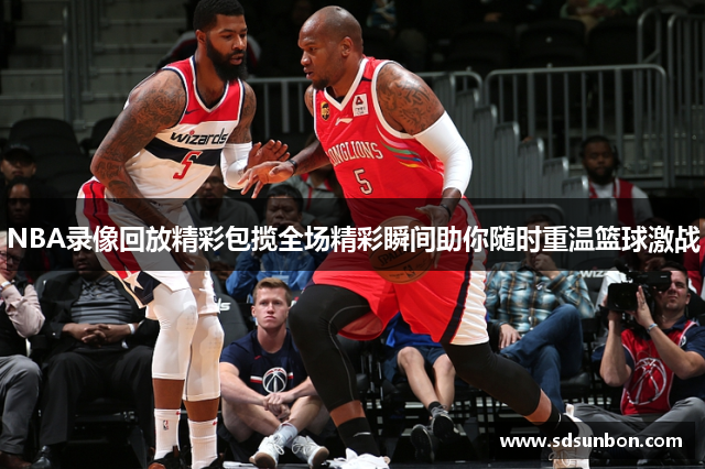 NBA录像回放精彩包揽全场精彩瞬间助你随时重温篮球激战