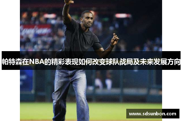 帕特森在NBA的精彩表现如何改变球队战局及未来发展方向
