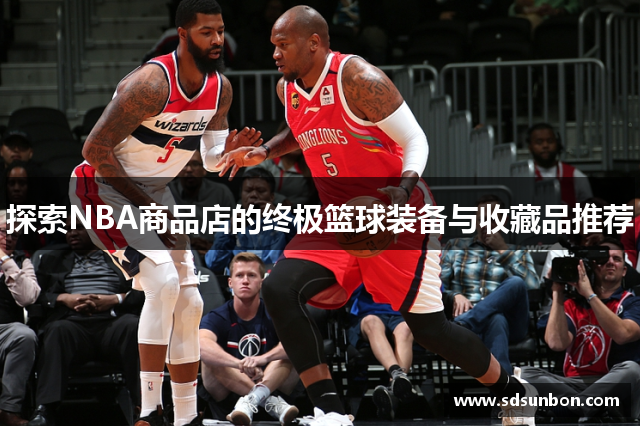 探索NBA商品店的终极篮球装备与收藏品推荐