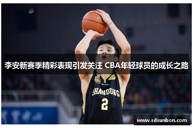 李安新赛季精彩表现引发关注 CBA年轻球员的成长之路