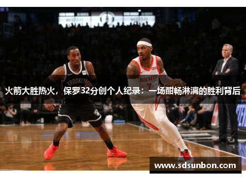 火箭大胜热火，保罗32分创个人纪录：一场酣畅淋漓的胜利背后