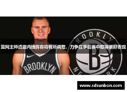 篮网主帅透露内线阵容将有所调整，力争在季后赛中取得更好表现