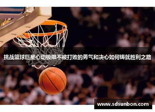 挑战篮球巨星心动极限不被打败的勇气和决心如何铸就胜利之路