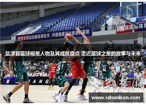 盐津县篮球明星人物及其成就盘点 走近篮球之星的故事与未来