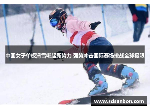 中国女子单板滑雪崛起新势力 强势冲击国际赛场挑战全球极限