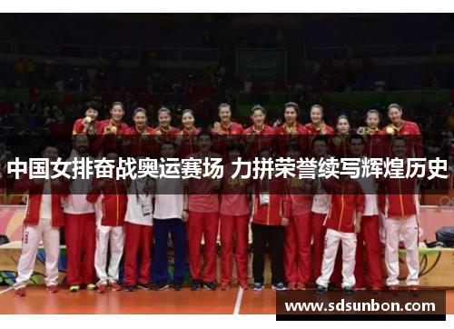 中国女排奋战奥运赛场 力拼荣誉续写辉煌历史