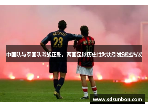 中国队与泰国队激战正酣，两国足球历史性对决引发球迷热议