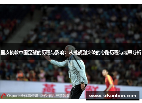 里皮执教中国足球的历程与影响：从挑战到突破的心路历程与成果分析