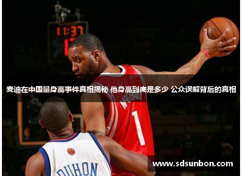 麦迪在中国量身高事件真相揭秘 他身高到底是多少 公众误解背后的真相